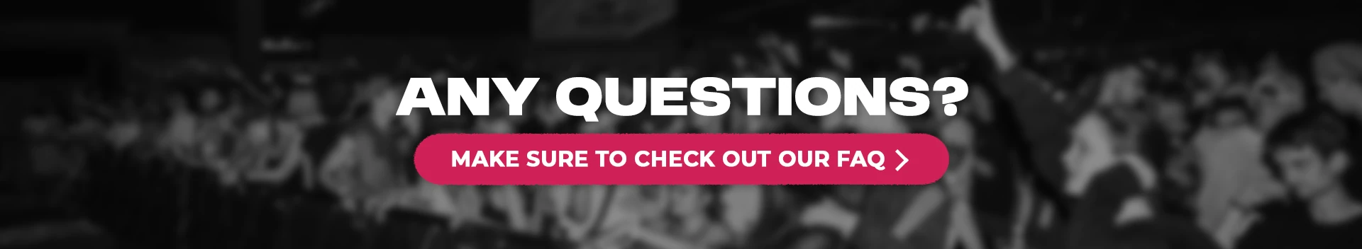 Any questions? Make sure to check out our FAQ